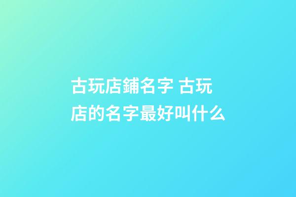 古玩店鋪名字 古玩店的名字最好叫什么-第1張-店鋪起名-玄機派